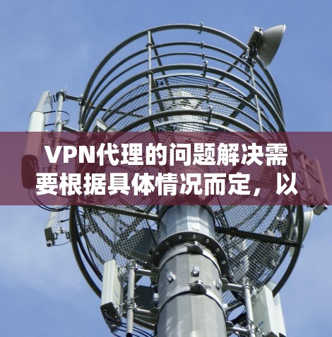VPN代理的问题解决需要根据具体情况而定，以下是一些常见的解决方法和注意事项