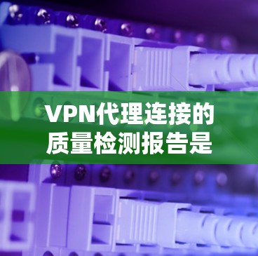 VPN代理连接的质量检测报告是评估 VPN代理性能、安全性以及连接稳定性的重要数据来源。以下是对 VPN代理连接质量检测的分析和报告建议