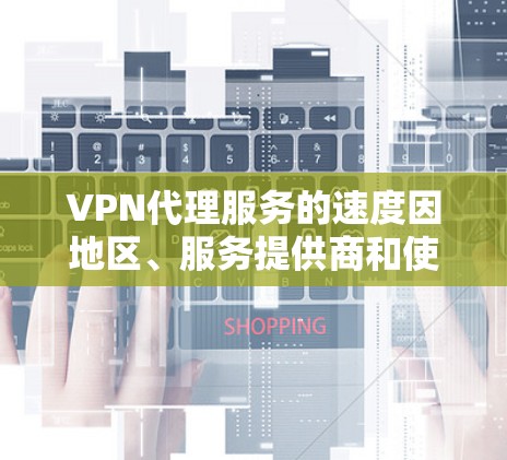 VPN代理服务的速度因地区、服务提供商和使用模式而异，因此无法一概而论。以下是一些 VPN代理服务的速度排行和关键因素，供参考