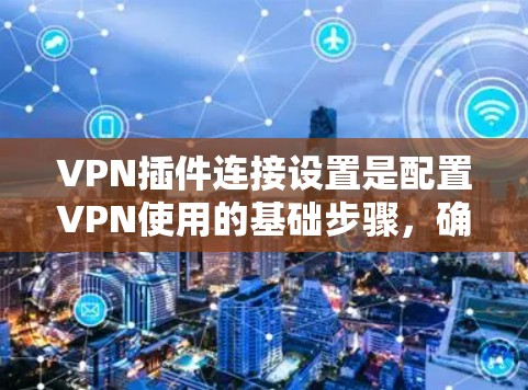 VPN插件连接设置是配置VPN使用的基础步骤，确保安全性和可靠性的关键。以下是一些常见的设置步骤和注意事项，适用于大多数VPN插件
