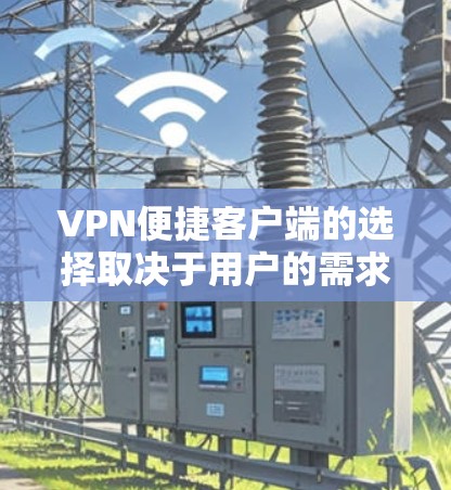 VPN便捷客户端的选择取决于用户的需求和功能需求。以下是一些综合考虑的因素和推荐