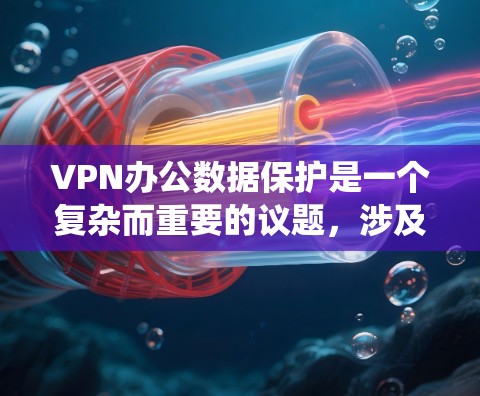 VPN办公数据保护是一个复杂而重要的议题，涉及多个方面以确保数据的安全和隐私。以下是对该问题的系统总结和详细的解决方案