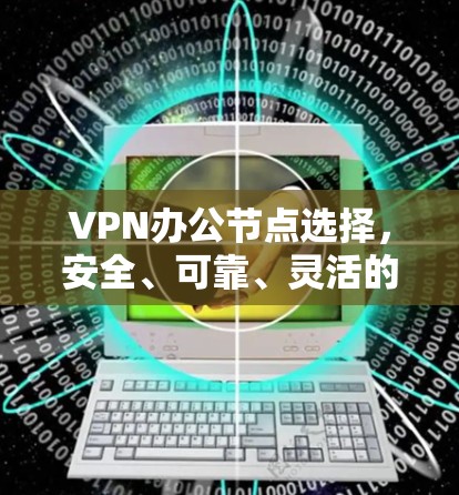 VPN办公节点选择，安全、可靠、灵活的解决方案