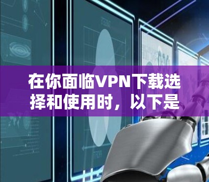 在你面临VPN下载选择和使用时,以下是一个有条理的指南,帮助你更好地应对这一挑战 在你面临VPN下载选择和使用时,以下是一个有条理的指南,帮助你更好地应对这一挑战