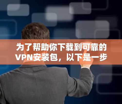 为了帮助你下载到可靠的VPN安装包,以下是一步步的建议 为了帮助你下载到可靠的VPN安装包,以下是一步步的建议