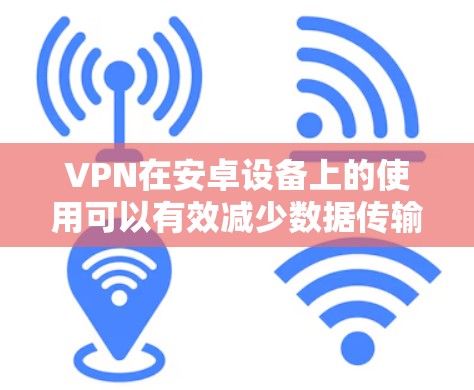 VPN在安卓设备上的使用可以有效减少数据传输的延迟和延迟累积，从而提升网络的效率和用户体验。以下是一些VPN在安卓设备上使用的常见方法和考虑因素