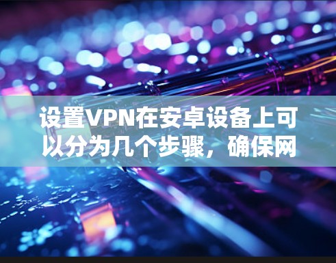 设置VPN在安卓设备上可以分为几个步骤，确保网络的安全和隐私。以下是一个详细且清晰的步骤指南