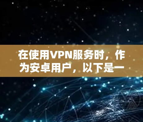 在使用VPN服务时，作为安卓用户，以下是一些综合考虑的因素和步骤