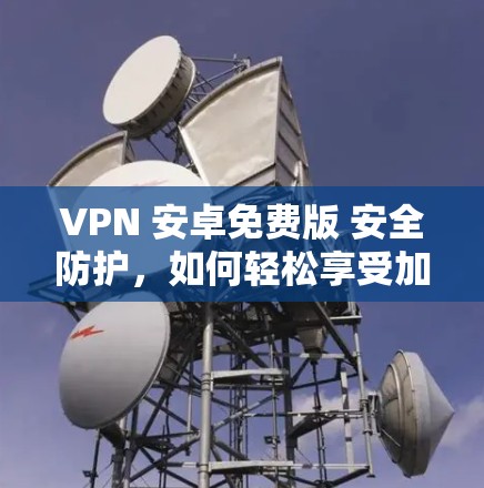 VPN 安卓免费版 安全防护，如何轻松享受加密通信的自由