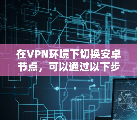 在VPN环境下切换安卓节点，可以通过以下步骤实现