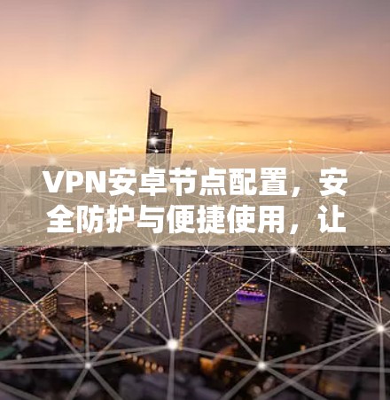 VPN安卓节点配置，安全防护与便捷使用，让你的网络更安全！