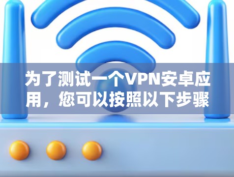 为了测试一个VPN安卓应用，您可以按照以下步骤进行