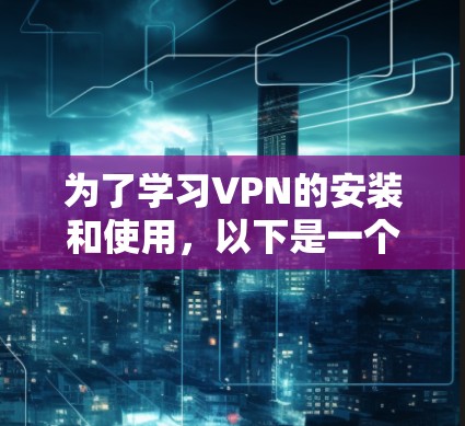 为了学习VPN的安装和使用，以下是一个分步骤的指南，帮助你逐步掌握这一技术