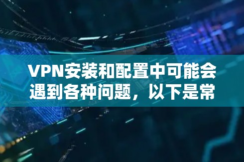 VPN安装和配置中可能会遇到各种问题，以下是常见的问题及其解决方案