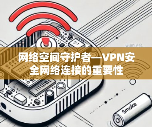 网络空间守护者—VPN安全网络连接的重要性