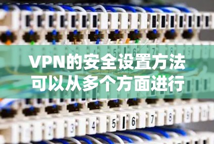 VPN的安全设置方法可以从多个方面进行考虑和管理，以确保网络的安全性。以下是系统化的方法