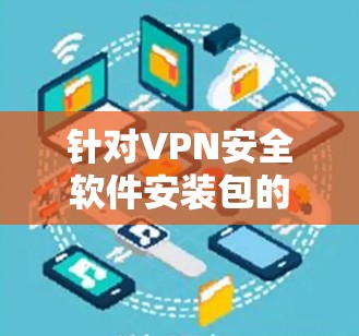 针对VPN安全软件安装包的问题，以下是逐步的解决方案
