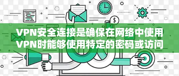 VPN安全连接是确保在网络中使用VPN时能够使用特定的密码或访问范围以保护隐私和防止恶意攻击的重要组成部分。以下是关于VPN安全连接的详细总结