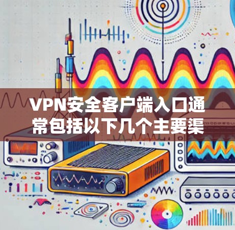 VPN安全客户端入口通常包括以下几个主要渠道