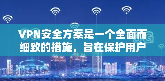 VPN安全方案是一个全面而细致的措施，旨在保护用户在VPN环境下的数据和隐私。以下是一个 structured 的VPN安全方案指南，涵盖从软件配置到法律合规的各个方面