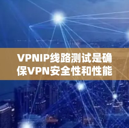VPNIP线路测试是确保VPN安全性和性能的重要步骤。以下是一个详细的VPNIP线路测试步骤指南