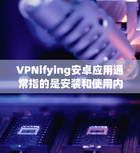 VPNifying安卓应用通常指的是安装和使用内网或外网VPN软件来保护个人或企业数据的安全。以下是一些步骤和方法，帮助你安装和配置VPN