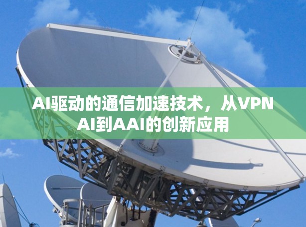 AI驱动的通信加速技术，从VPNAI到AAI的创新应用
