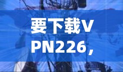 要下载VPN226，建议遵循以下步骤
