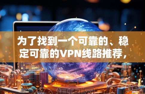 为了找到一个可靠的、稳定可靠的VPN线路推荐，以下是一个有条理的步骤指南