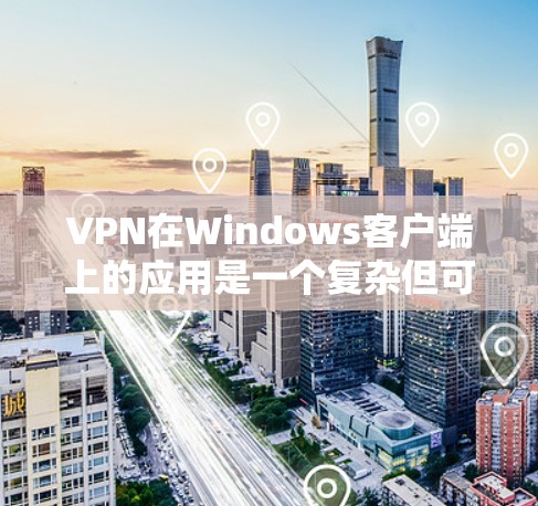 VPN在Windows客户端上的应用是一个复杂但可行的解决方案,以下是逐步的指南,帮助您找到适合的VPN应用 VPN在Windows客户端上的应用是一个复杂但可行的解决方案,以下是逐步的指南,帮助您找到适合的VPN应用