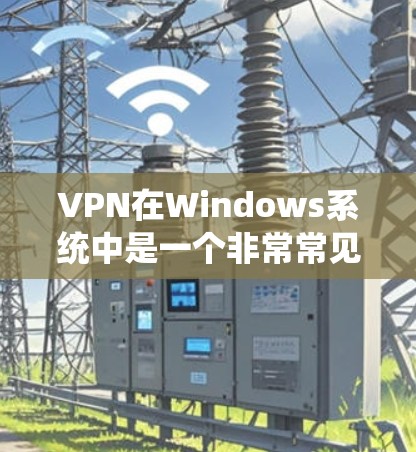 VPN在Windows系统中是一个非常常见的设置，以下是安装VPN的步骤说明