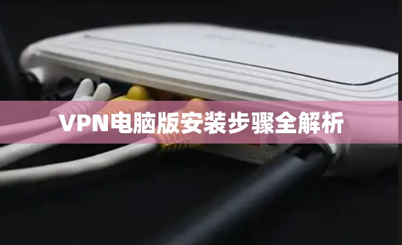 VPN电脑版安装步骤全解析