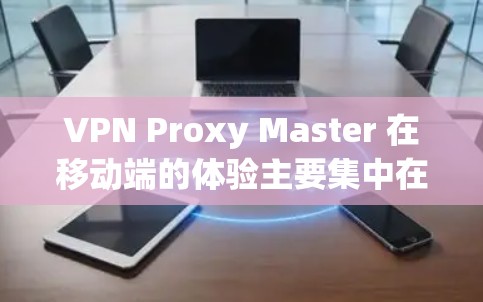 VPN Proxy Master 在移动端的体验主要集中在端口限制、隐私保护、Tunnels协议和认证等方面。以下是对该应用在这些方面的详细分析和评价