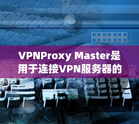 VPNProxy Master是用于连接VPN服务器的代理服务器，支持多种协议。以下是安装和使用指南