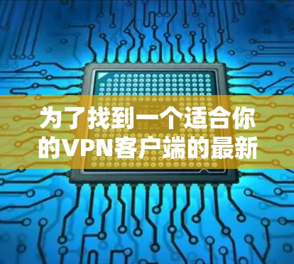 为了找到一个适合你的VPN客户端的最新版本,可以按照以下步骤进行 为了找到一个适合你的VPN客户端的最新版本,可以按照以下步骤进行