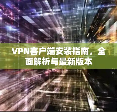 VPN客户端安装指南，全面解析与最新版本