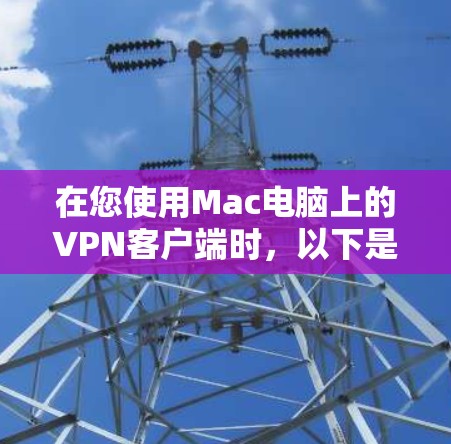 在您使用Mac电脑上的VPN客户端时，以下是一些关键信息和步骤，帮助您查找和使用这些服务的官网