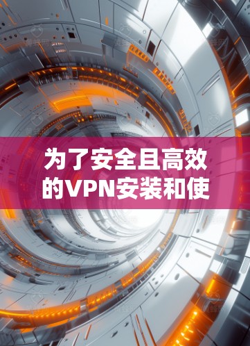 为了安全且高效的VPN安装和使用，以下是一个详细且有条理的步骤指南