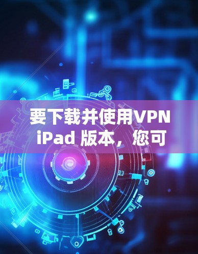 要下载并使用VPN iPad 版本，您可以按照以下步骤操作