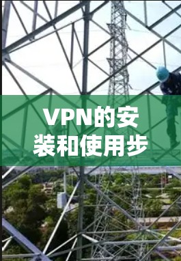 VPN的安装和使用步骤如下