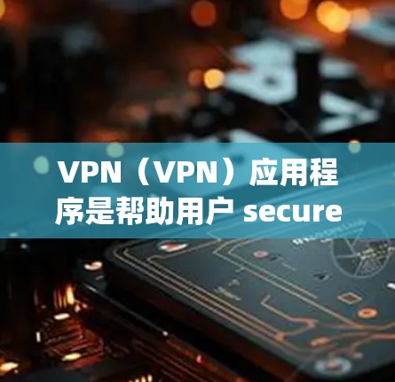 VPN（VPN）应用程序是帮助用户 securely连接互联网的工具。寻找最新的VPN应用程序，通常需要结合性能、安全性、兼容性和设备类型等因素来选择。以下是226年最新的VPN应用程序列表，供参考