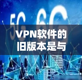 VPN软件的旧版本是与新版本兼容的，但最新的软件通常会采用最新的安全技术和功能优化。下面是某些常见的VPN软件的旧版本，这些版本通常作为参考使用