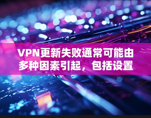 VPN更新失败通常可能由多种因素引起，包括设置问题、网络状况、恶意软件或恶意代码等。以下是一些解决方法