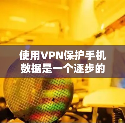 使用VPN保护手机数据是一个逐步的过程，需要根据个人习惯和设备情况选择合适的VPN服务。以下是一个清晰的步骤指南