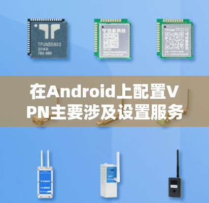 在Android上配置VPN主要涉及设置服务器和客户端，然后通过APK文件连接。以下是详细的步骤指南