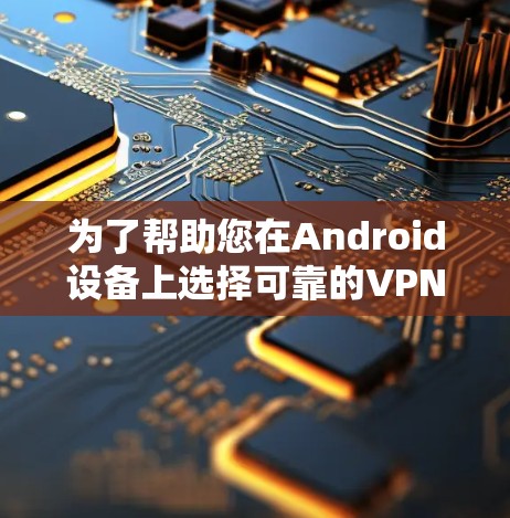 为了帮助您在Android设备上选择可靠的VPN应用，以下是一些推荐，涵盖不同类型的VPN，包括大品牌、小众、个人选择等类型