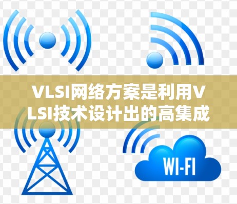 VLSI网络方案是利用VLSI技术设计出的高集成度、高性能、高可靠性的网络架构。以下是对VLSI网络方案的详细总结