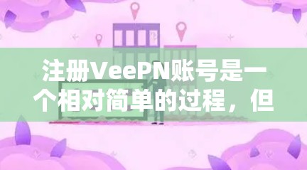 注册VeePN账号是一个相对简单的过程，但需要仔细遵循步骤，确保每一步都正确无误。以下是一个详细的步骤指南