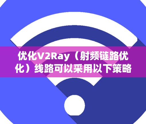 优化V2Ray（射频链路优化）线路可以采用以下策略，结合技术、成本、质量及用户体验的综合优化