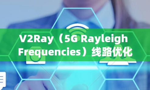 V2Ray（5G Rayleigh Frequencies）线路优化方案是一个复杂的工程问题，涉及射频链路设计、频谱利用、元器件优化等多个方面。以下是一些常见的优化方向和方法
